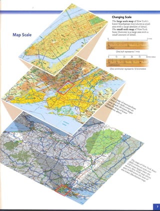 r:
Changing Scale
The large scale map of New York 's
lower Manharran (top) sh ows a small
area with a large amounr of derail.
The small scale map of New York
State (bottom) is a large area with a
small amounr of detail.Map Scale
o 2 miles
IJ11I1111111111111111111111111 111
inches
One inch represents 1mile
, i , i i I
o 10 20 30 40 50 kilometers
WlllllllllIIIIIIII11111111111~111111111~1111 1 " 1
centimeters
One centimeter represen ts 10 kilometers
 