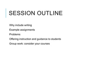 SESSION OUTLINE
Why include writing
Example assignments
Problems
Offering instruction and guidance to students
Group work:...