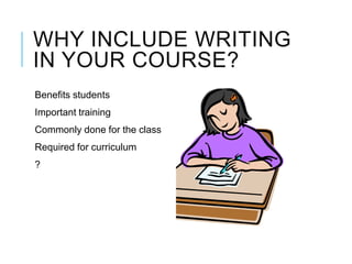 WHY INCLUDE WRITING
IN YOUR COURSE?
Benefits students
Important training
Commonly done for the class
Required for curricul...