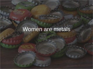 Women are metals 