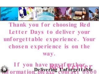 Thank you for choosing Red Letter Days to deliver your unforgettable experience. Your chosen experience is on the way. If you have any further information please contact 0800 451 768 for details. 