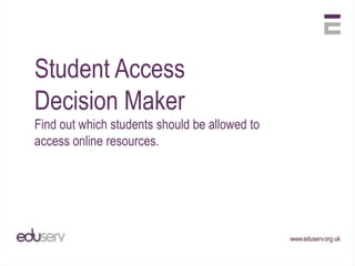 Student Access
Decision Maker
Find out which students should be allowed to access
online resources.




                                              www.eduserv.org.uk
 