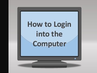 How to Login
into the
Computer
 