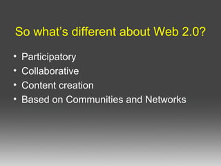 So what’s different about Web 2.0? Participatory Collaborative Content creation Based on Communities and Networks