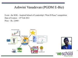 Ashwini Vasudevan (PGDM E-Biz)

Event - the SOIL - Inspired School of Leadership's "Print D Peace" competition
Date of Contest – 15th Feb 2011
Prize – Rs. 2,000/-
 
