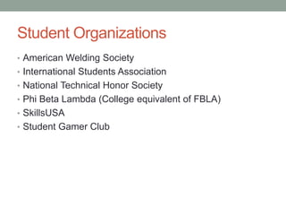 Student Organizations
• American Welding Society
• International Students Association
• National Technical Honor Society
• Phi Beta Lambda (College equivalent of FBLA)
• SkillsUSA
• Student Gamer Club
 