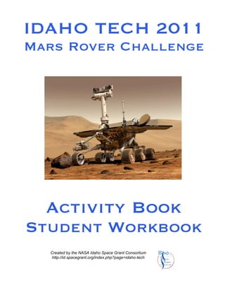IDAHO TECH 2011
Mars Rover Challenge




  Activity Book
Student Workbook
  Created by the NASA Idaho Space Grant Consortium
   http://id.spacegrant.org/index.php?page=idaho-tech
 
