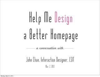 Help Me Design
                        a Better Homepage
                                a conversation with


                        John Chan, Interaction Designer, LSIT
                                       Mar. 2, 2012

Monday, March 5, 2012
 