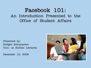 Facebook 101:
     An Introduction Presented to the
        Office of Student Affairs



Presented by:
Bridget Schumacher
Univ. at Buffalo Libraries

December 12, 2008
 