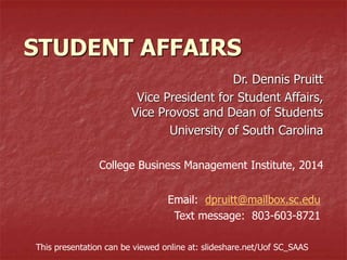 STUDENT AFFAIRS
Dr. Dennis Pruitt
Vice President for Student Affairs,
Vice Provost and Dean of Students
University of South Carolina
College Business Management Institute, 2014
Email: dpruitt@mailbox.sc.edu
Text message: 803-603-8721
This presentation can be viewed online at: slideshare.net/Uof SC_SAAS
 