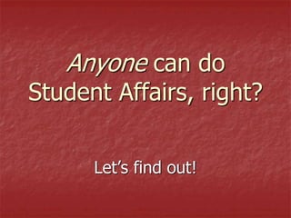 Anyone can do
Student Affairs, right?
Let’s find out!
 