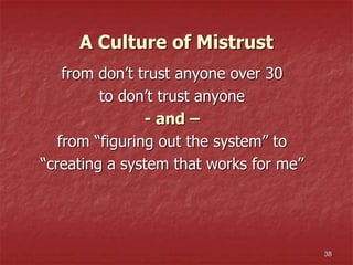 A Culture of Mistrust
from don’t trust anyone over 30
to don’t trust anyone
- and –
from “figuring out the system” to
“creating a system that works for me”
38
 