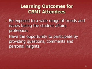 Learning Outcomes for
CBMI Attendees
• Be exposed to a wide range of trends and
issues facing the student affairs
profession.
• Have the opportunity to participate by
providing questions, comments and
personal insights.
3
 