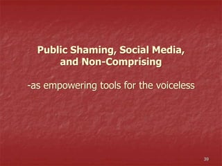 39
Public Shaming, Social Media,
and Non-Comprising
-as empowering tools for the voiceless
 