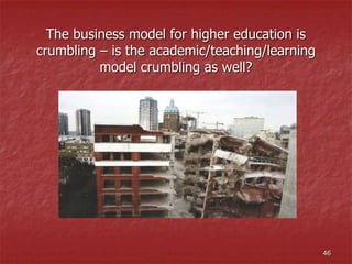 The business model for higher education is
crumbling – is the academic/teaching/learning
model crumbling as well?
46
 