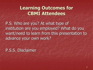 Learning Outcomes for
CBMI Attendees
P.S. Who are you? At what type of
institution are you employed? What do you
want/need to learn from this presentation to
advance your own work?
P.S.S. Disclaimer
4
 