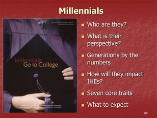 88
Millennials
 Who are they?
 What is their
perspective?
 Generations by the
numbers
 How will they impact
IHEs?
 Seven core traits
 What to expect
 