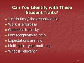Can You Identify with These
Student Traits?
 Just in time/ the organized kid
 Work is effortless
 Confident to cocky
 Low receptivity to help
 Expectations are low
 Multi-task - yes; mull - no
 What is relevant?
91
 