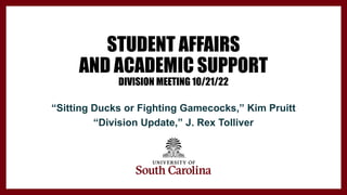 STUDENT AFFAIRS
AND ACADEMIC SUPPORT
DIVISION MEETING 10/21/22
“Sitting Ducks or Fighting Gamecocks,” Kim Pruitt
“Division Update,” J. Rex Tolliver
 