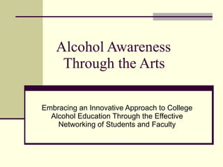 Alcohol Awareness   Through the Arts  Embracing an Innovative Approach to College Alcohol Education Through the Effective Networking of Students and Faculty 