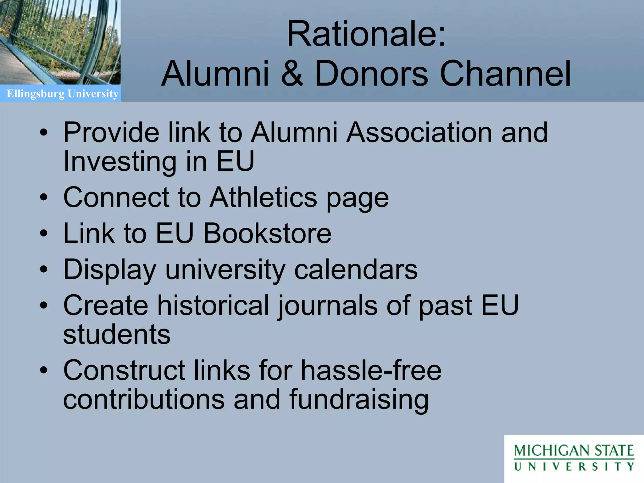 Rationale: Alumni & Donors Channel Provide link to Alumni Association and Investing in EU Connect to Athletics page Link to EU Bookstore Display university calendars Create historical journals of past EU students Construct links for hassle-free contributions and fundraising 