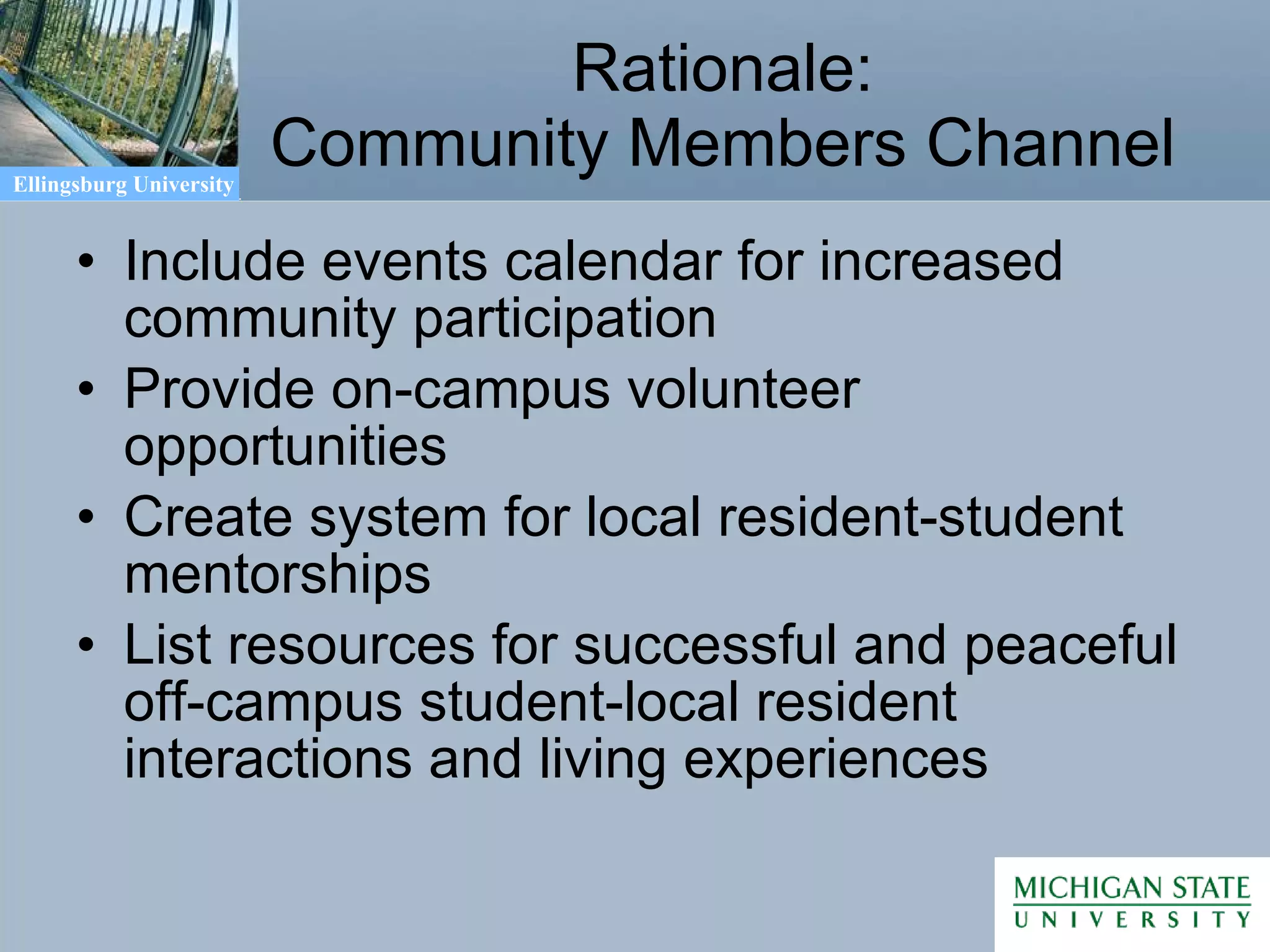 Rationale: Community Members Channel Include events calendar for increased community participation Provide on-campus volunteer opportunities Create system for local resident-student mentorships List resources for successful and peaceful off-campus student-local resident interactions and living experiences 