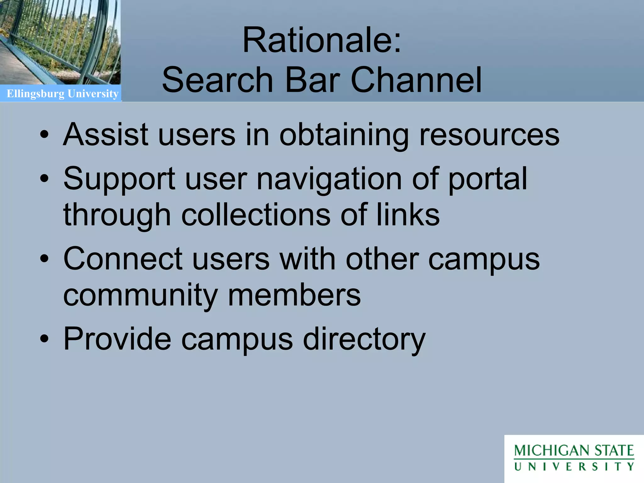 Rationale: Search Bar Channel Assist users in obtaining resources Support user navigation of portal through collections of links Connect users with other campus community members Provide campus directory 