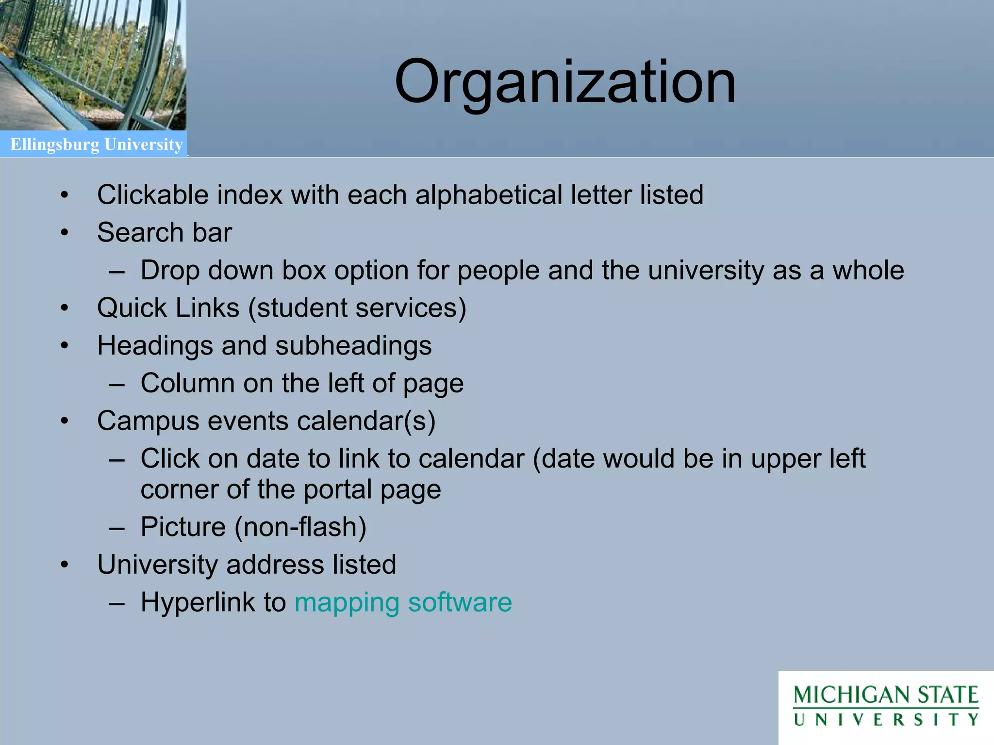 Organization Clickable index with each alphabetical letter listed Search bar  Drop down box option for people and the university as a whole Quick Links (student services) Headings and subheadings Column on the left of page Campus events calendar(s) Click on date to link to calendar (date would be in upper left corner of the portal page Picture (non-flash) University address listed Hyperlink to  mapping software 