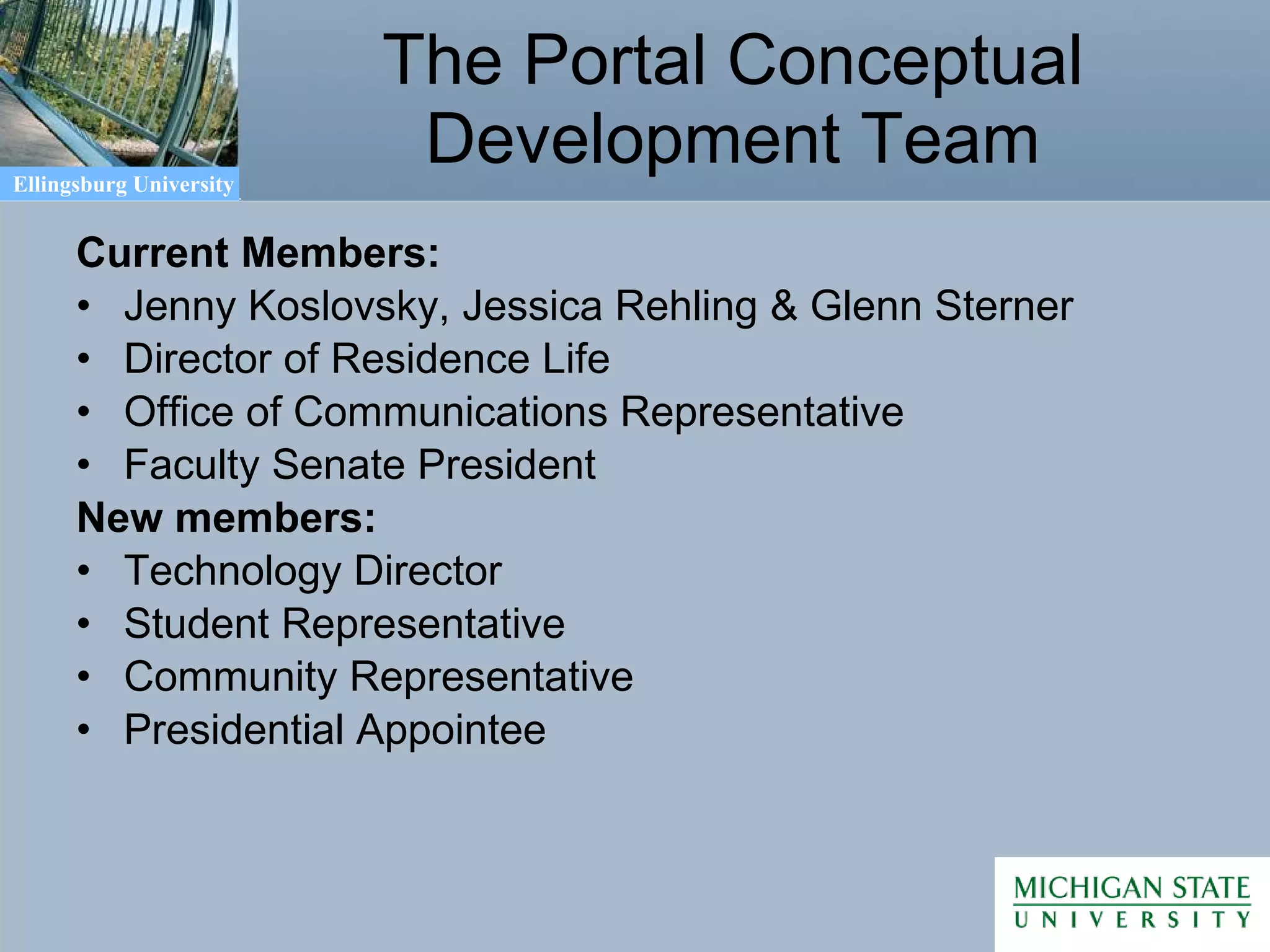 The Portal Conceptual Development Team Current Members: Jenny Koslovsky, Jessica Rehling & Glenn Sterner Director of Residence Life Office of Communications Representative Faculty Senate President New members: Technology Director Student Representative Community Representative Presidential Appointee 
