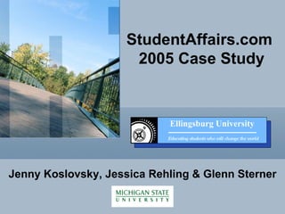 StudentAffairs.com  2005 Case Study Jenny Koslovsky, Jessica Rehling & Glenn Sterner Ellingsburg University Educating students who will change the world 