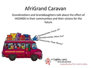 AfriGrand CaravanGrandmothers and Granddaughters talk about the effect of HIV/AIDS in their communities and their visions for the future
