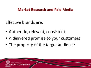 Market Research and Paid Media
Effective brands are:
• Authentic, relevant, consistent
• A delivered promise to your customers
• The property of the target audience
 