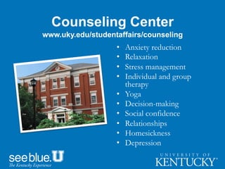 Counseling Center
•  Anxiety reduction
•  Relaxation
•  Stress management
•  Individual and group
therapy
•  Yoga
•  Decision-making
•  Social confidence
•  Relationships
•  Homesickness
•  Depression
www.uky.edu/studentaffairs/counseling
 