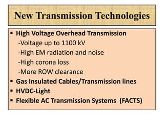 New Transmission Technologies
 High Voltage Overhead Transmission
-Voltage up to 1100 kV
-High EM radiation and noise
-High corona loss
-More ROW clearance
 Gas Insulated Cables/Transmission lines
 HVDC-Light
 Flexible AC Transmission Systems (FACTS)
 