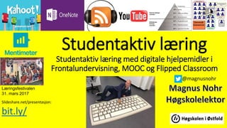 Studentaktiv læring
Studentaktiv læring med digitale hjelpemidler i
Frontalundervisning, MOOC og Flipped Classroom
Slideshare.net/presentasjon:
bit.ly/
@magnusnohr
Læringsfestivalen
31. mars 2017
 