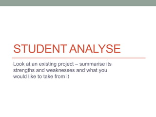 STUDENT ANALYSE
Look at an existing project – summarise its
strengths and weaknesses and what you
would like to take from it

 