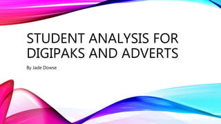 STUDENT ANALYSIS FOR
DIGIPAKS AND ADVERTS
By Jade Dowse
 