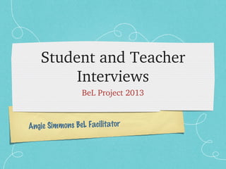 Student and Teacher 
Interviews
BeL Project 2013
Angie Simmons BeL Facilitator

 