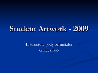 Student Artwork - 2009 Instructor:  Jody Schnetzler Grades K-5 