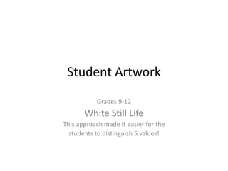 Student Artwork Grades 9-12 White Still Life This approach made it easier for the  students to distinguish 5 values! 