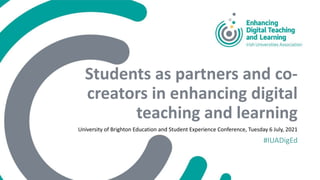 Students as partners and co-
creators in enhancing digital
teaching and learning
University of Brighton Education and Student Experience Conference, Tuesday 6 July, 2021
#IUADigEd
 