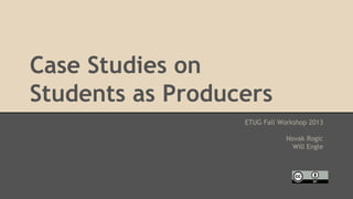 Case Studies on
Students as Producers
ETUG Fall Workshop 2013
Novak Rogic
Will Engle

 
