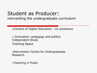 Student as Producer:
reinventing the undergraduate curriculum


  Context   of Higher Education : no consensus

   Innovation: pedagogy and politics
  Independent Study
  Teaching Space

  Reinvention   Centre for Undergraduate
  Research

  Teaching   in Public
 