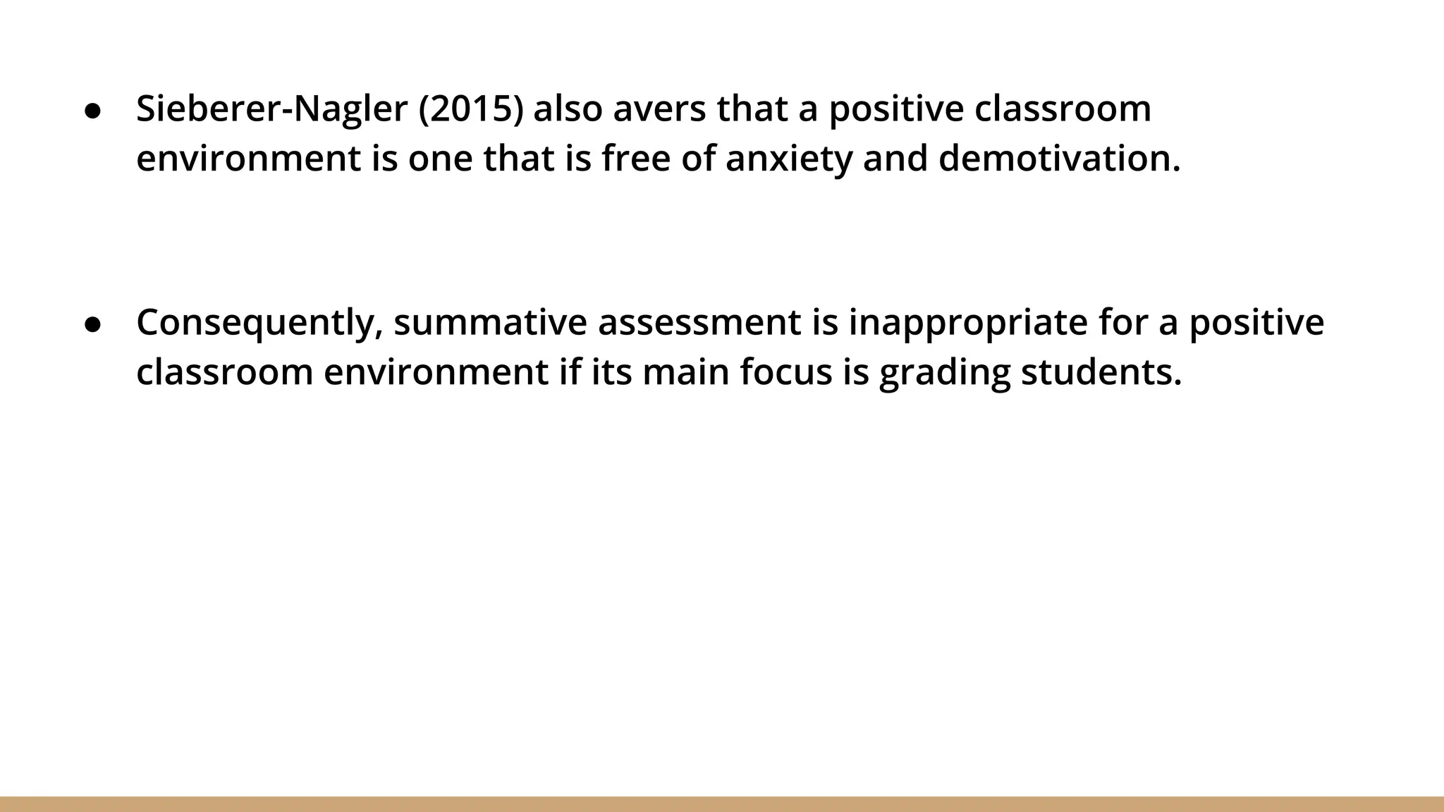 ● Sieberer-Nagler (2015) also avers that a positive classroom
environment is one that is free of anxiety and demotivation.
● Consequently, summative assessment is inappropriate for a positive
classroom environment if its main focus is grading students.
 