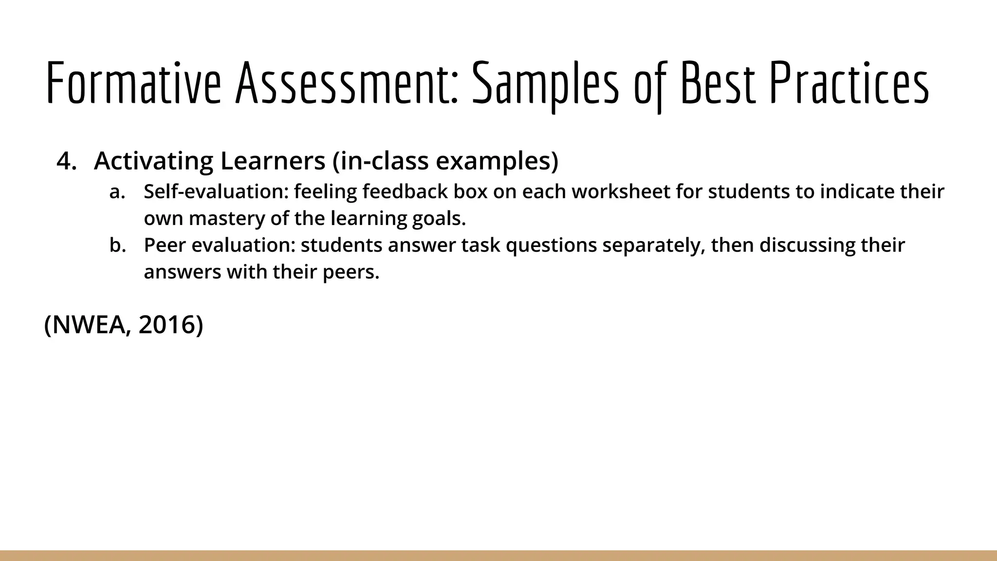Formative Assessment: Samples of Best Practices
4. Activating Learners (in-class examples)
a. Self-evaluation: feeling feedback box on each worksheet for students to indicate their
own mastery of the learning goals.
b. Peer evaluation: students answer task questions separately, then discussing their
answers with their peers.
(NWEA, 2016)
 