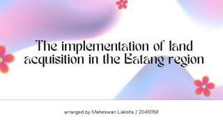 The implementation of land
acquisition in the Batang region
arranged by Maheswari Laksita / 20410158
 