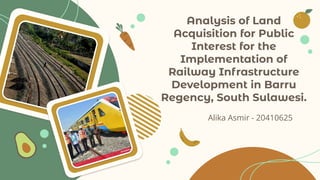 Analysis of Land
Acquisition for Public
Interest for the
Implementation of
Railway Infrastructure
Development in Barru
Regency, South Sulawesi.
Alika Asmir - 20410625
 
