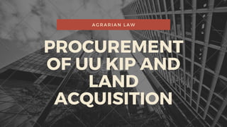 PROCUREMENT
OF UU KIP AND
LAND
ACQUISITION
AGRARIAN LAW
 