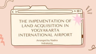 THE IMPEMENTATION OF
LAND ACQUISITION IN
YOGYAKARTA
INTERNATIONAL AIRPORT
Arranged by Nadira
Indrakania
 