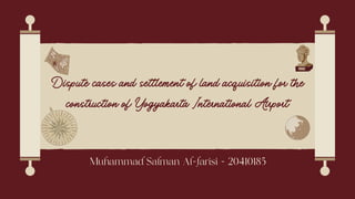 Dispute cases and settlement of land acquisition for the
construction of Yogyakarta International Airport
Muhammad Salman Al-farisi - 20410185
 